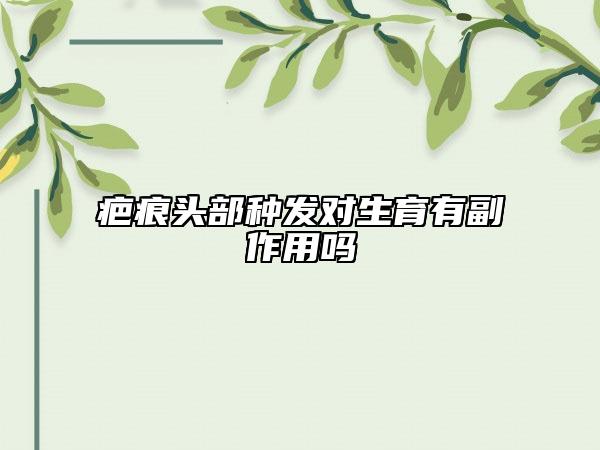 疤痕頭部種發(fā)對(duì)生育有副作用嗎