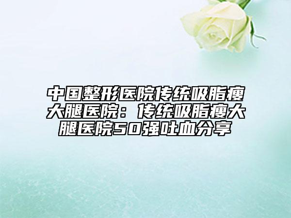 中國(guó)整形醫(yī)院傳統(tǒng)吸脂瘦大腿醫(yī)院：傳統(tǒng)吸脂瘦大腿醫(yī)院50強(qiáng)吐血分享