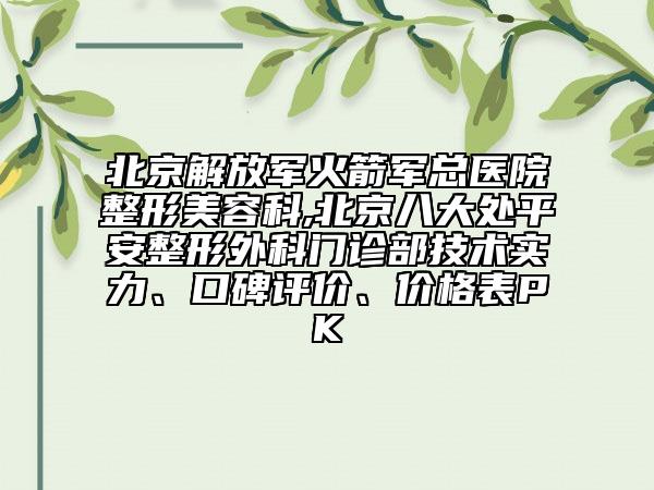 北京解放軍火箭軍總醫(yī)院整形美容科,北京八大處平安整形外科門診部技術(shù)實力、口碑評價、價格表PK