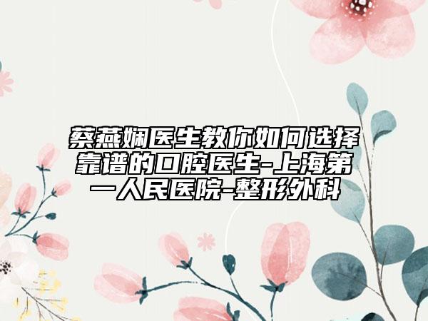 蔡燕嫻醫(yī)生教你如何選擇靠譜的口腔醫(yī)生-上海第一人民醫(yī)院-整形外科