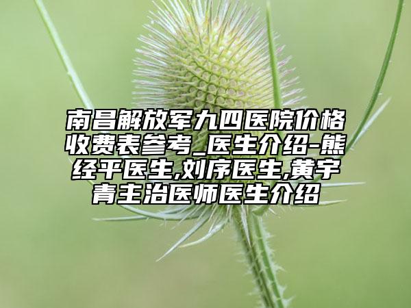 南昌解放軍九四醫(yī)院價(jià)格收費(fèi)表參考_醫(yī)生介紹-熊經(jīng)平醫(yī)生,劉序醫(yī)生,黃宇青主治醫(yī)師醫(yī)生介紹