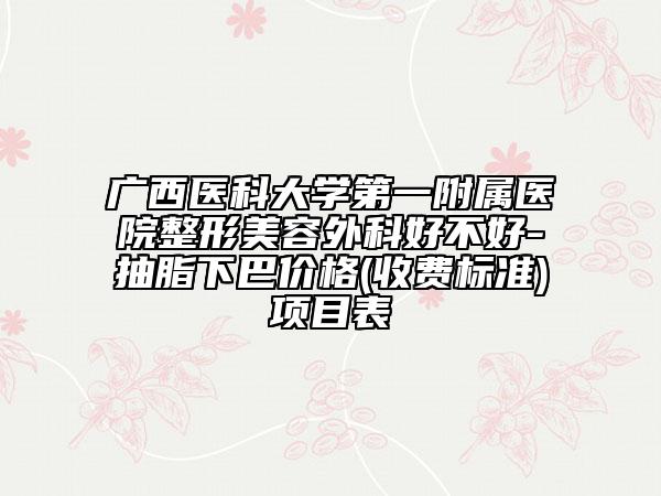 廣西醫(yī)科大學(xué)第一附屬醫(yī)院整形美容外科好不好-抽脂下巴價(jià)格(收費(fèi)標(biāo)準(zhǔn))項(xiàng)目表