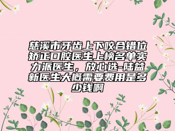 慈溪市牙齒上下咬合錯位矯正口腔醫(yī)生上榜名單實力派醫(yī)生,放心選-陸益新醫(yī)生大概需要費(fèi)用是多少錢啊