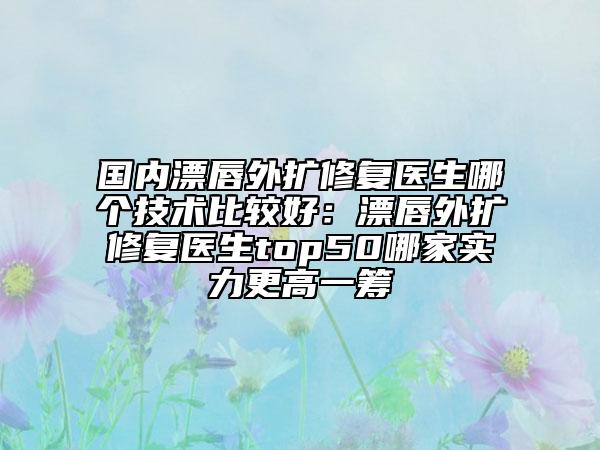 國內(nèi)漂唇外擴(kuò)修復(fù)醫(yī)生哪個技術(shù)比較好：漂唇外擴(kuò)修復(fù)醫(yī)生top50哪家實力更高一籌