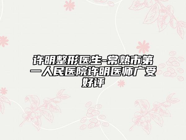 許明整形醫(yī)生-常熟市第一人民醫(yī)院許明醫(yī)師廣受好評