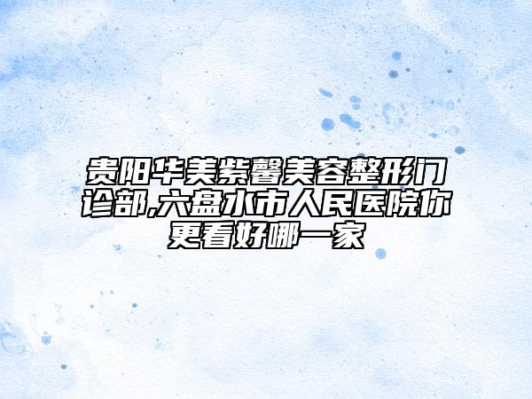 貴陽(yáng)華美紫馨美容整形門(mén)診部,六盤(pán)水市人民醫(yī)院你更看好哪一家
