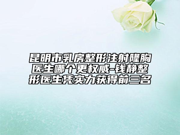 昆明市乳房整形注射隆胸醫(yī)生哪個更權(quán)威-錢靜整形醫(yī)生憑實力獲得前三名