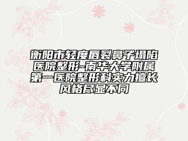 衡陽市輕度唇裂鼻子塌陷醫(yī)院整形-南華大學附屬第一醫(yī)院整形科實力擅長風格盡顯不同