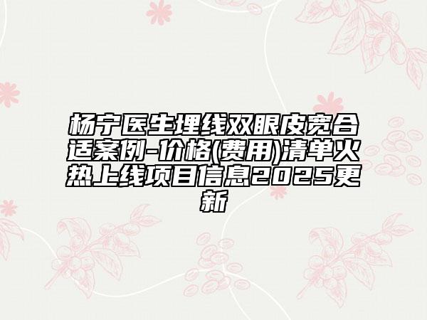楊寧醫(yī)生埋線雙眼皮寬合適案例-價格(費用)清單火熱上線項目信息2025更新