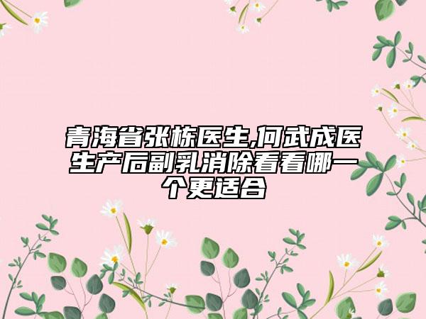 青海省張棟醫(yī)生,何武成醫(yī)生產(chǎn)后副乳消除看看哪一個更適合