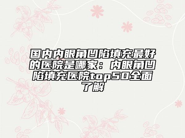 國(guó)內(nèi)內(nèi)眼角凹陷填充最好的醫(yī)院是哪家：內(nèi)眼角凹陷填充醫(yī)院top50全面了解