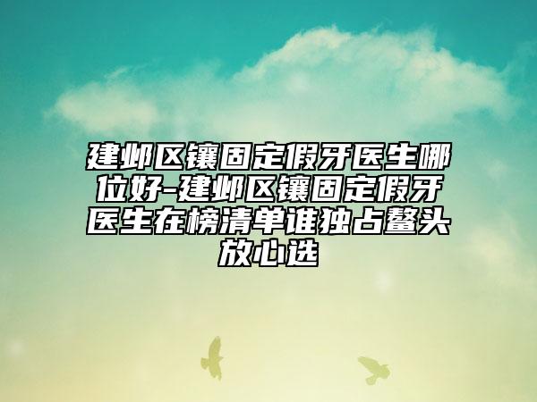 建鄴區(qū)鑲固定假牙醫(yī)生哪位好-建鄴區(qū)鑲固定假牙醫(yī)生在榜清單誰(shuí)獨(dú)占鰲頭放心選