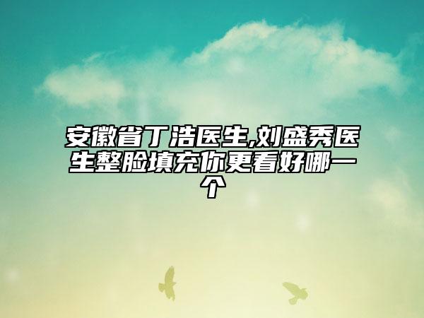 安徽省丁浩醫(yī)生,劉盛秀醫(yī)生整臉填充你更看好哪一個