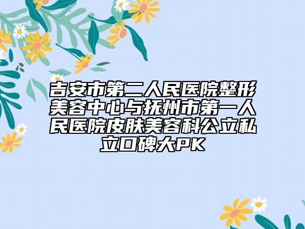 吉安市第二人民醫(yī)院整形美容中心與撫州市第一人民醫(yī)院皮膚美容科公立私立口碑大PK