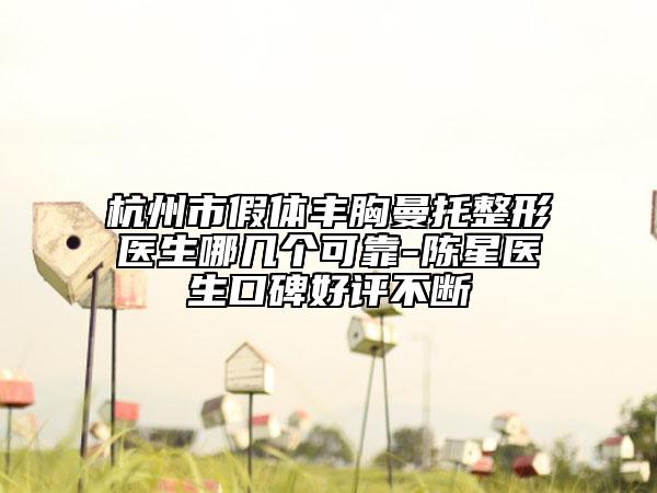 杭州市假體豐胸曼托整形醫(yī)生哪幾個(gè)可靠-陳星醫(yī)生口碑好評不斷