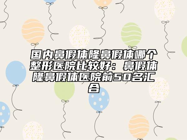 國(guó)內(nèi)鼻假體隆鼻假體哪個(gè)整形醫(yī)院比較好：鼻假體隆鼻假體醫(yī)院前50名匯合