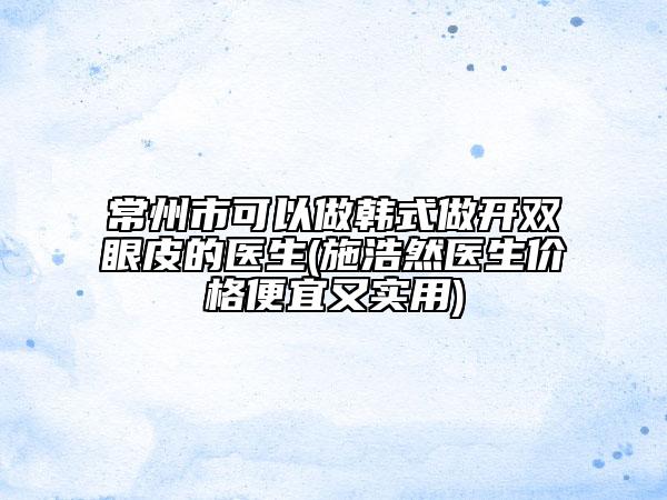 常州市可以做韓式做開雙眼皮的醫(yī)生(施浩然醫(yī)生價格便宜又實用)