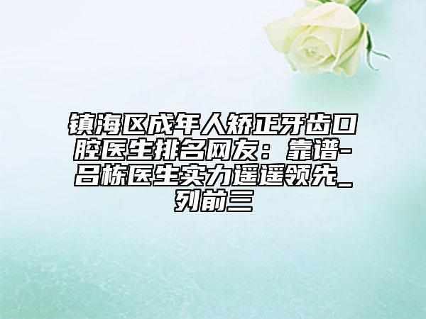 鎮(zhèn)海區(qū)成年人矯正牙齒口腔醫(yī)生排名網(wǎng)友：靠譜-呂棟醫(yī)生實(shí)力遙遙領(lǐng)先_列前三