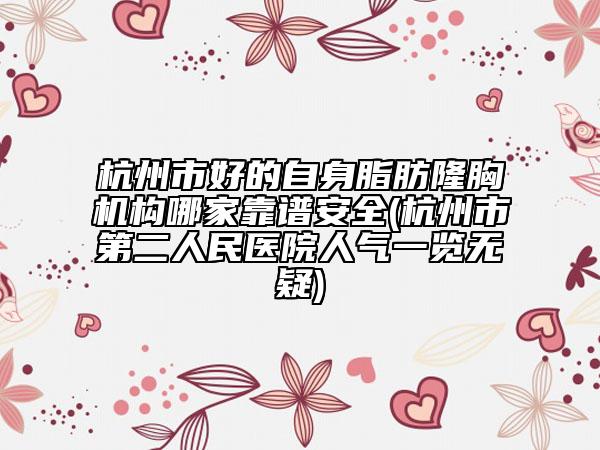 杭州市好的自身脂肪隆胸機構哪家靠譜安全(杭州市第二人民醫(yī)院人氣一覽無疑)
