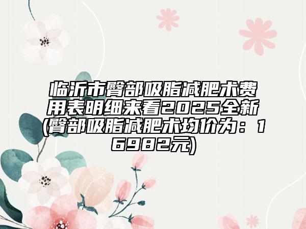 臨沂市臀部吸脂減肥術(shù)費(fèi)用表明細(xì)來(lái)看2025全新(臀部吸脂減肥術(shù)均價(jià)為:16982元)
