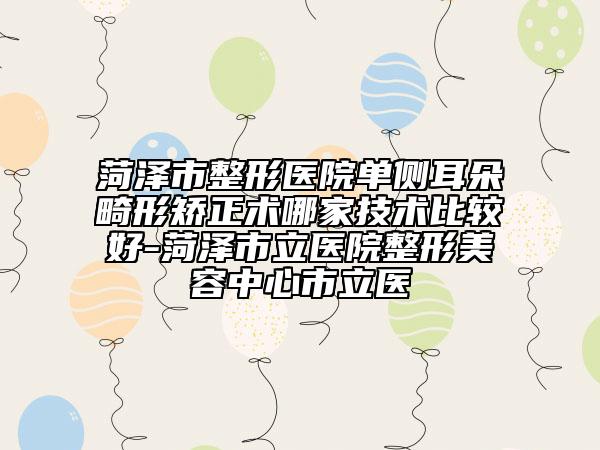 菏澤市整形醫(yī)院單側(cè)耳朵畸形矯正術哪家技術比較好-菏澤市立醫(yī)院整形美容中心市立醫(yī)