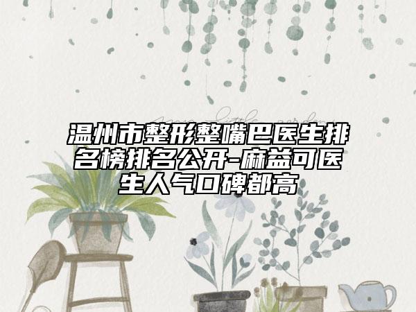 溫州市整形整嘴巴醫(yī)生排名榜排名公開-麻益可醫(yī)生人氣口碑都高