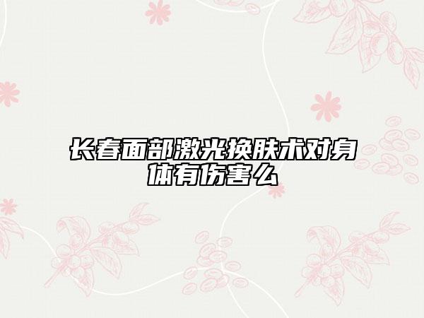 長(zhǎng)春面部激光換膚術(shù)對(duì)身體有傷害么
