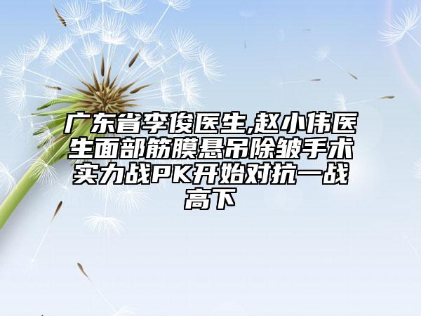 廣東省李俊醫(yī)生,趙小偉醫(yī)生面部筋膜懸吊除皺手術(shù)實力戰(zhàn)PK開始對抗一戰(zhàn)高下