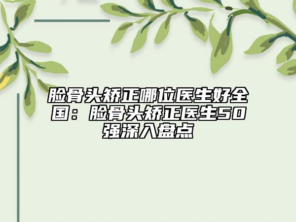 臉骨頭矯正哪位醫(yī)生好全國：臉骨頭矯正醫(yī)生50強深入盤點