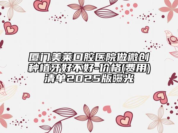 廈門美萊口腔醫(yī)院做微創(chuàng)種植牙好不好-價格(費用)清單2025版曝光