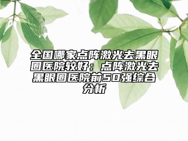 全國哪家點陣激光去黑眼圈醫(yī)院較好：點陣激光去黑眼圈醫(yī)院前50強綜合分析