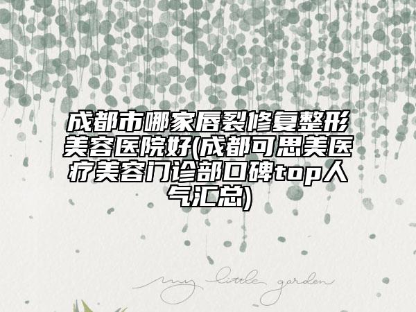 成都市哪家唇裂修復(fù)整形美容醫(yī)院好(成都可思美醫(yī)療美容門診部口碑top人氣匯總)