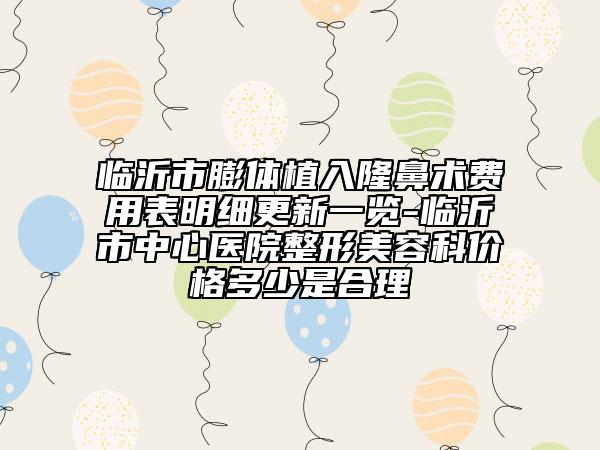 臨沂市膨體植入隆鼻術費用表明細更新一覽-臨沂市中心醫(yī)院整形美容科價格多少是合理