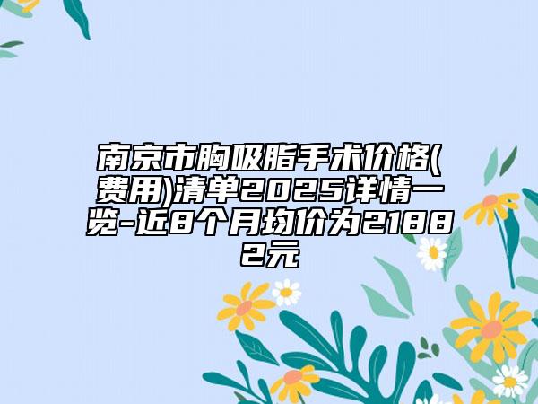 南京市胸吸脂手術價格(費用)清單2025詳情一覽-近8個月均價為21882元