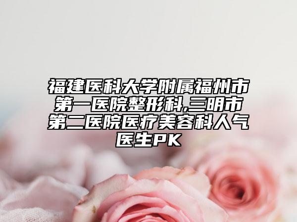 福建醫(yī)科大學(xué)附屬福州市第一醫(yī)院整形科,三明市第二醫(yī)院醫(yī)療美容科人氣醫(yī)生PK