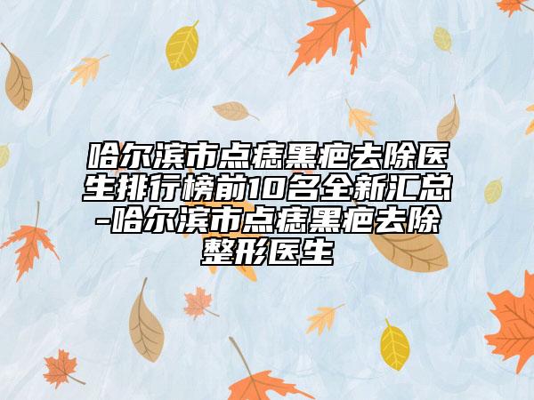 哈爾濱市點(diǎn)痣黑疤去除醫(yī)生排行榜前10名全新匯總-哈爾濱市點(diǎn)痣黑疤去除整形醫(yī)生