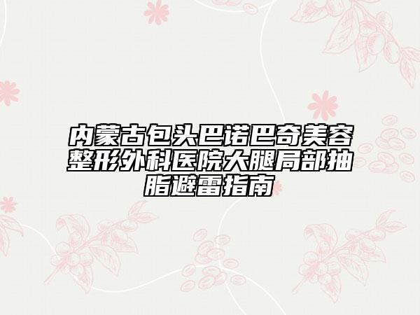 內蒙古包頭巴諾巴奇美容整形外科醫(yī)院大腿局部抽脂避雷指南