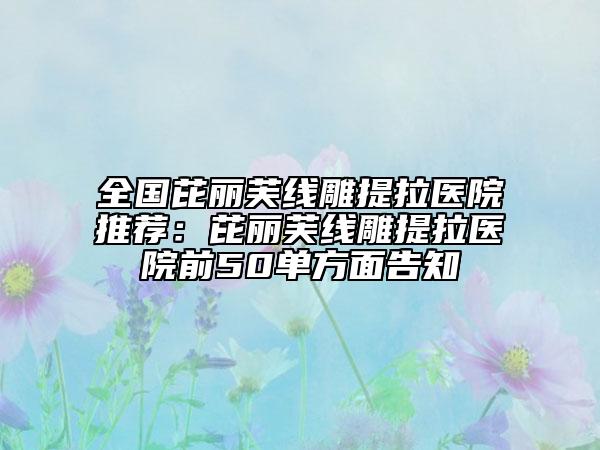 全國(guó)芘麗芙線雕提拉醫(yī)院推薦：芘麗芙線雕提拉醫(yī)院前50單方面告知