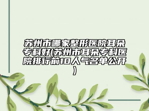 蘇州市哪家整形醫(yī)院耳朵?？坪?蘇州市耳朵?？漆t(yī)院排行前10人氣名單公開)