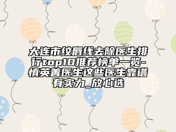 大連市紋唇線去除醫(yī)生排行top10推薦榜單一覽-慎英善醫(yī)生這些醫(yī)生靠譜有實力_放心選