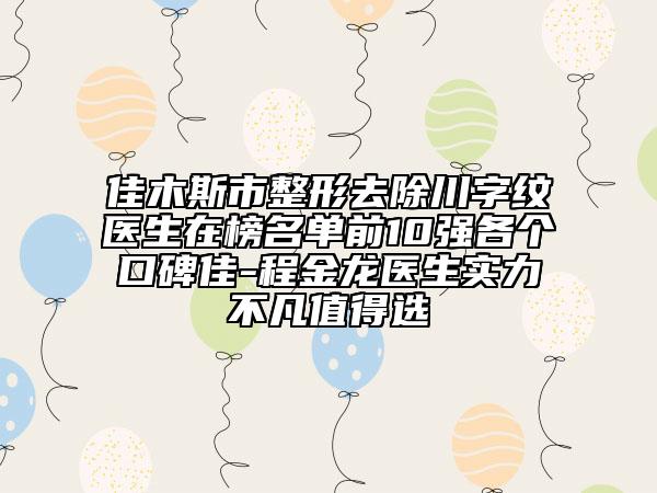 佳木斯市整形去除川字紋醫(yī)生在榜名單前10強(qiáng)各個(gè)口碑佳-程金龍醫(yī)生實(shí)力不凡值得選