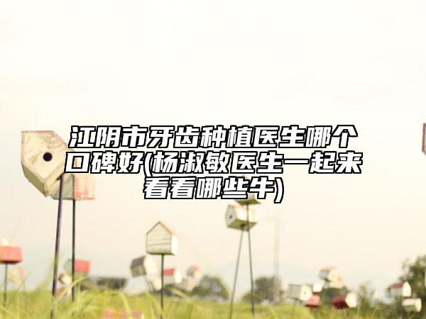 江陰市牙齒種植醫(yī)生哪個(gè)口碑好(楊淑敏醫(yī)生一起來看看哪些牛)