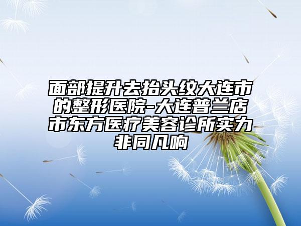 面部提升去抬頭紋大連市的整形醫(yī)院-大連普蘭店市東方醫(yī)療美容診所實(shí)力非同凡響