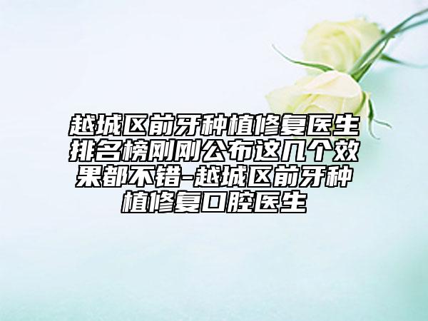 越城區(qū)前牙種植修復(fù)醫(yī)生排名榜剛剛公布這幾個效果都不錯-越城區(qū)前牙種植修復(fù)口腔醫(yī)生
