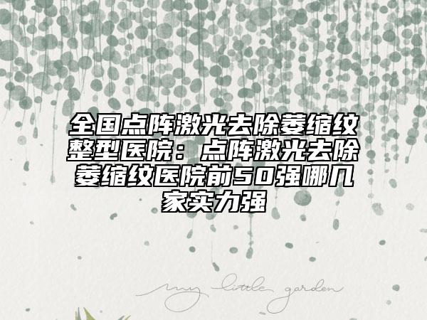 全國(guó)點(diǎn)陣激光去除萎縮紋整型醫(yī)院：點(diǎn)陣激光去除萎縮紋醫(yī)院前50強(qiáng)哪幾家實(shí)力強(qiáng)