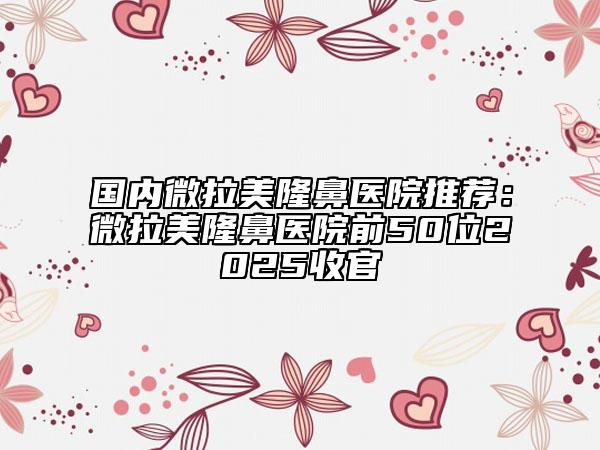 國(guó)內(nèi)微拉美隆鼻醫(yī)院推薦：微拉美隆鼻醫(yī)院前50位2025收官
