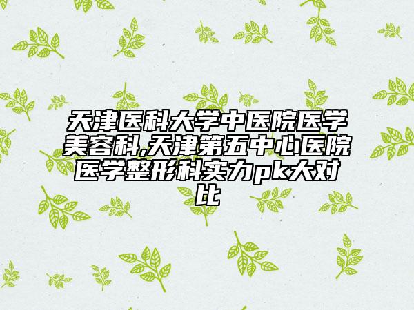 天津醫(yī)科大學(xué)中醫(yī)院醫(yī)學(xué)美容科,天津第五中心醫(yī)院醫(yī)學(xué)整形科實力pk大對比