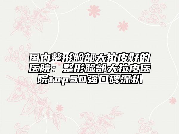國內(nèi)整形臉部大拉皮好的醫(yī)院：整形臉部大拉皮醫(yī)院top50強(qiáng)口碑深扒