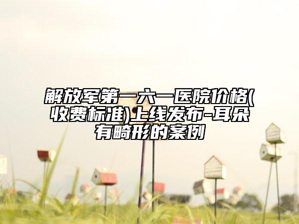 解放軍第一六一醫(yī)院價(jià)格(收費(fèi)標(biāo)準(zhǔn))上線發(fā)布-耳朵有畸形的案例