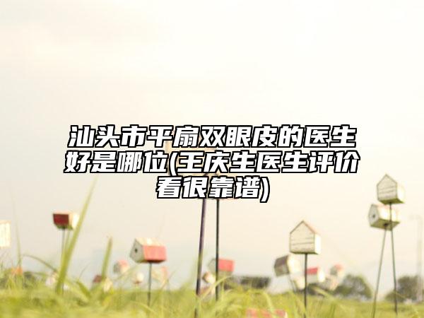 汕頭市平扇雙眼皮的醫(yī)生好是哪位(王慶生醫(yī)生評(píng)價(jià)看很靠譜)